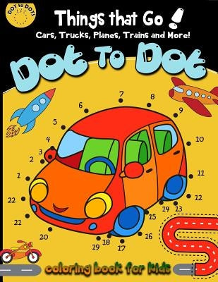 Dot to dot Things That Go! cars, trucks, planes, trains and more! coloring book for: Children Activity Connect the dots, Coloring Book for Kids Ages 2 by Activity for Kids Workbook Designer