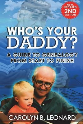 Who's Your Daddy? Second Edition: A Guide to Genealogy from Start to Finish by Leonard, Carolyn B.