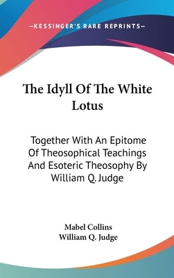 The Idyll Of The White Lotus: Together With An Epitome Of Theosophical Teachings And Esoteric Theosophy By William Q. Judge by Collins, Mabel