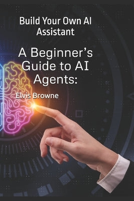 A Beginner's Guide to AI Agents: Build Your Own AI Assistant by Browne, Elvis