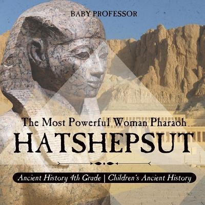 Hatshepsut: The Most Powerful Woman Pharaoh - Ancient History 4th Grade Children's Ancient History by Baby Professor