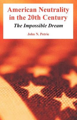 American Neutrality in the 20th Century: The Impossible Dream by Petrie, John N.
