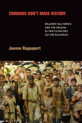 Cowards Don't Make History: Orlando Fals Borda and the Origins of Participatory Action Research by Rappaport, Joanne