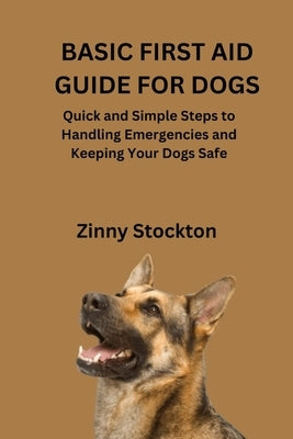 Basic First Aid Guide for Dogs: Quick and Simple Steps to Handling Emergencies and Keeping Your Dogs Safe by Stockton, Zinny