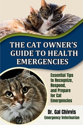The Cat Owner's Guide to Health Emergencies: Essential Tips to Recognize, Respond and Prepare for Cat Emergencies by Chivvis, Gal