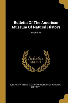 Bulletin Of The American Museum Of Natural History; Volume 41 by Allen, Joel Asaph