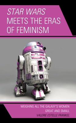 Star Wars Meets the Eras of Feminism: Weighing All the Galaxy's Women Great and Small by Frankel, Valerie Estelle