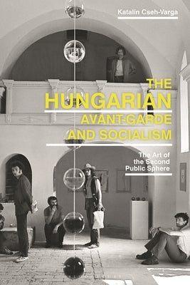 The Hungarian Avant-Garde and Socialism: The Art of the Second Public Sphere by Cseh-Varga, Katalin