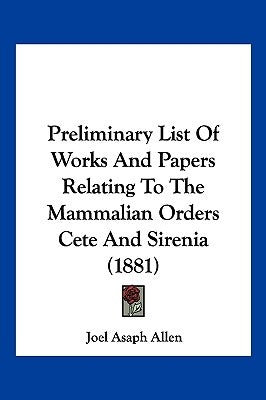 Preliminary List Of Works And Papers Relating To The Mammalian Orders Cete And Sirenia (1881) by Allen, Joel Asaph