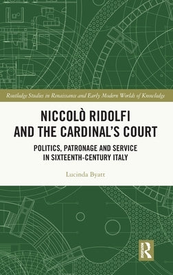 Niccolò Ridolfi and the Cardinal's Court: Politics, Patronage and Service in Sixteenth-Century Italy by Byatt, Lucinda