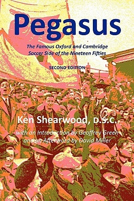 Pegasus: The Famous Oxford and Cambridge Soccer Side of the Nineteen Fifties by Shearwood, Ken