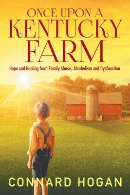 Once Upon a Kentucky Farm: Hope and Healing from Family Abuse, Alcoholism and Dysfunction by Hogan, Connard