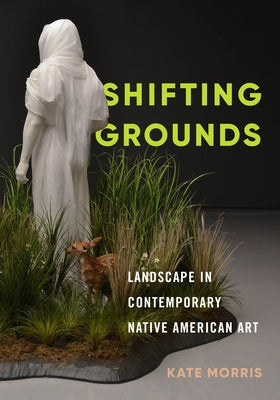 Shifting Grounds: Landscape in Contemporary Native American Art by Morris, Kate