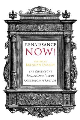 Renaissance Now!: The Value of the Renaissance Past in Contemporary Culture by Dooley, Brendan