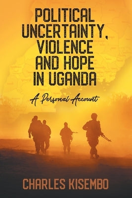 Political Uncertainty, Violence and Hope in Uganda: A Personal Account by Kisembo, Charles