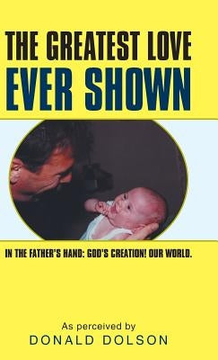 The Greatest Love Ever Shown: In the Father's Hand: God's Creation! Our World. by Dolson, Donald