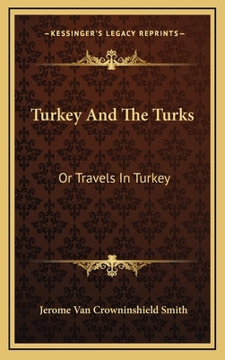 Turkey And The Turks: Or Travels In Turkey by Smith, Jerome Van Crowninshield