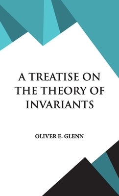 A Treatise on the Theory of Invariants by Glenn, Oliver E.