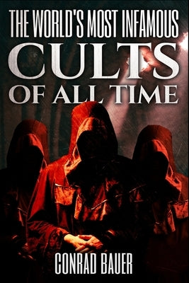 The World's Most Infamous Cults of All Time by Bauer, Conrad