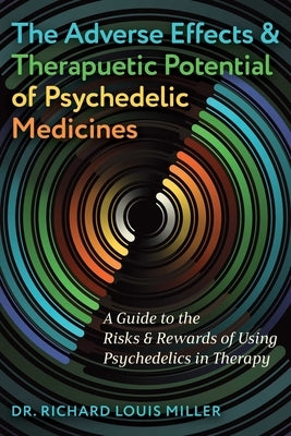 The Adverse Effects and Therapeutic Potential of Psychedelic Medicines: A Guide to the Risks and Rewards of Using Psychedelics in Therapy by Miller, Richard Louis