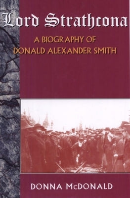 Lord Strathcona: A Biography of Donald Alexander Smith by McDonald, Donna