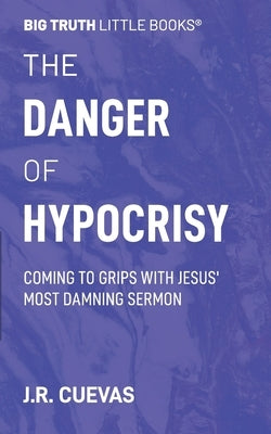 The Danger of Hypocrisy: Coming to Grips with Jesus' Most Damning Sermon by Cuevas, J. R.