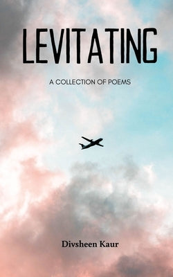 LEVITATING A Collection of Poems by Kaur, Divsheen