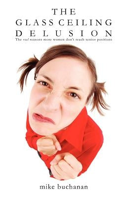 The Glass Ceiling Delusion (the Real Reasons More Women Don't Reach Senior Positions) by Buchanan, Mike