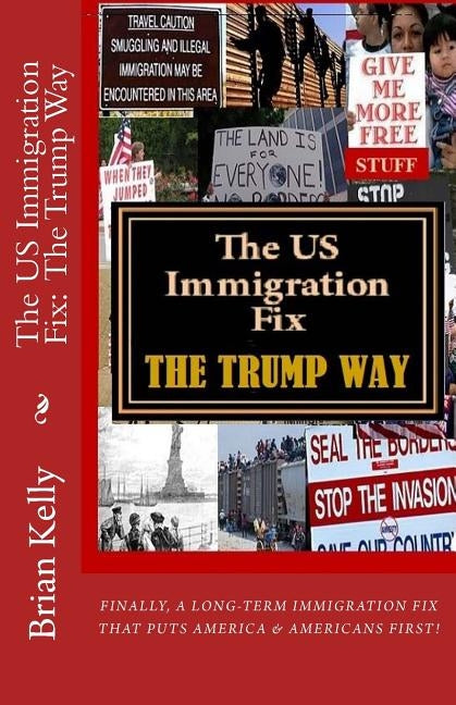 The US Immigration Fix: The Trump Way: Finally, a long-term immigration fix that puts Americans First! by Kelly, Brian W.