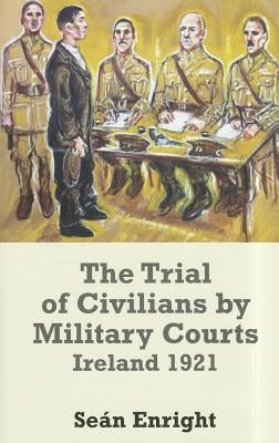 The Trial of Civilians by Military Courts: Ireland 1921 by Enright, Sean
