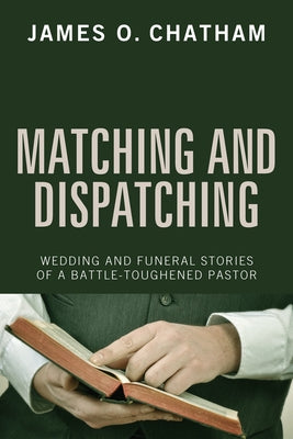 Matching and Dispatching: Wedding and Funeral Stories of a Battle-Toughened Pastor by Chatham, James O.
