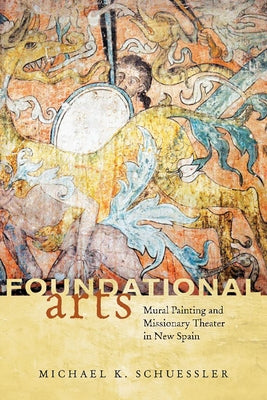 Foundational Arts: Mural Painting and Missionary Theater in New Spain by Schuessler, Michael K.