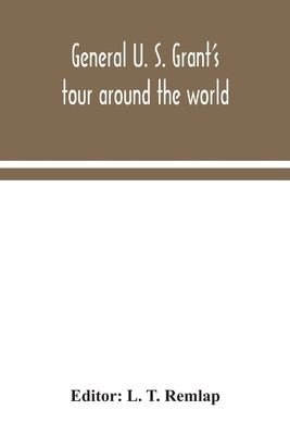 General U. S. Grant's tour around the world: embracing his speeches, receptions, and description of his travels: with a biographical sketch of his lif by T. Remlap, L.