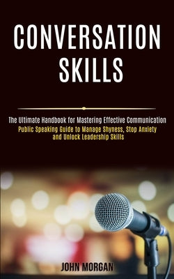 Conversation Skills: Public Speaking Guide to Manage Shyness, Stop Anxiety and Unlock Leadership Skills (The Ultimate Handbook for Masterin by Morgan, John
