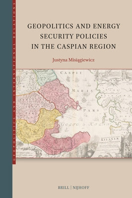 Geopolitics and Energy Security Policies in the Caspian Region by Misiągiewicz, Justyna