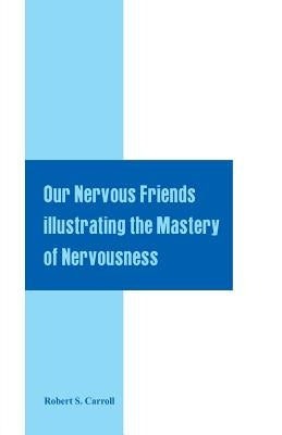 Our Nervous Friends Illustrating the Mastery of Nervousness by Carroll, Robert S.