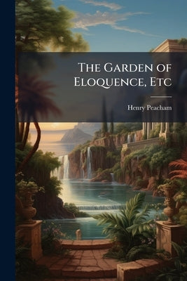 The Garden of Eloquence, Etc by Peacham, Henry