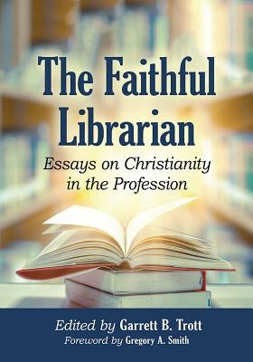 The Faithful Librarian: Essays on Christianity in the Profession by Trott, Garrett B.