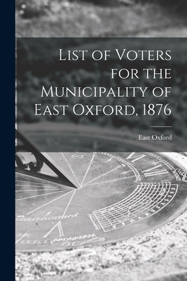 List of Voters for the Municipality of East Oxford, 1876 [microform] by East Oxford (Ont Township)
