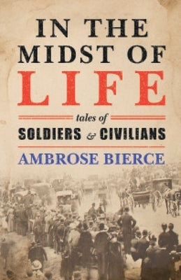In the Midst of Life: Tales of Soldiers and Civilians by Bierce, Ambrose