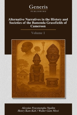 Alternative Narratives in the History and Societies of the Bamenda Grassfields of Cameroon: Volume 1 by Kah, Henry Kam