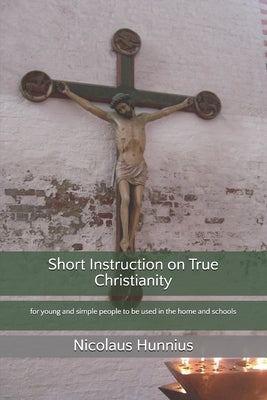 Short Instruction on True Christianity: for young and simple people to be used in the home and schools by Heiser, James D.