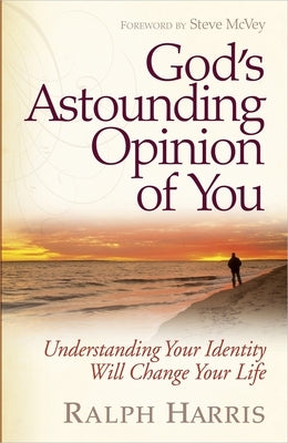 God's Astounding Opinion of You: Understanding Your Identity Will Change Your Life by Harris, Ralph