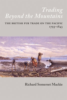 Trading Beyond the Mountains: The British Fur Trade on the Pacific, 1793-1843 by MacKie, Richard S.