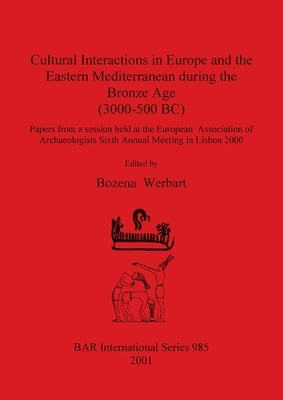 Cultural Interactions in Europe and the Eastern Mediterranean during the Bronze Age (3000-500 BC) by Werbart, Bozena