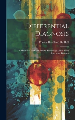 Differential Diagnosis: A Manual of the Comparative Semeiology of the More Important Diseases by De Hall, Francis Havilland