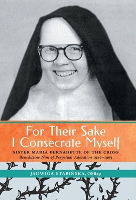 For Their Sake I Consecrate Myself: Sister Maria Bernadette of the Cross (Benedictine Nun of Perpetual Adoration 1927-1963) by Stabinska, Jadwiga