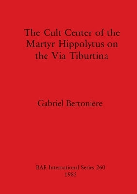The Cult Center of the Martyr Hippolytus on the Via Tiburtina by Bertonière, Gabriel