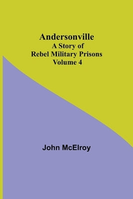 Andersonville: A Story of Rebel Military Prisons - Volume 4 by McElroy, John