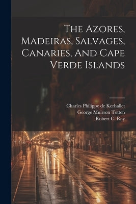 The Azores, Madeiras, Salvages, Canaries, And Cape Verde Islands by United States Hydrographic Office